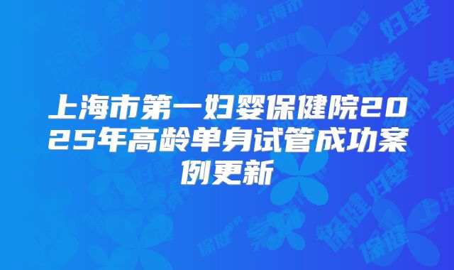上海市第一妇婴保健院2025年高龄单身试管成功案例更新