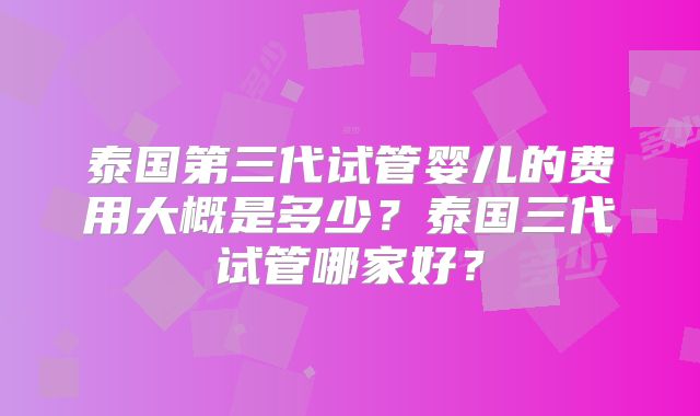 泰国第三代试管婴儿的费用大概是多少？泰国三代试管哪家好？