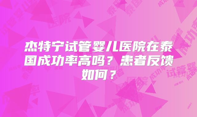 杰特宁试管婴儿医院在泰国成功率高吗？患者反馈如何？