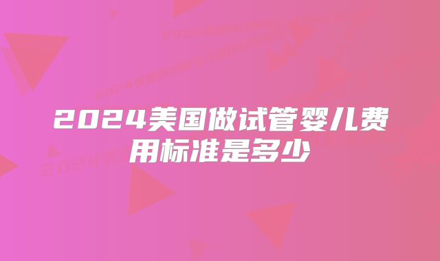 2024美国做试管婴儿费用标准是多少