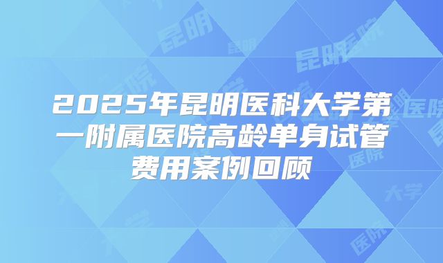 2025年昆明医科大学第一附属医院高龄单身试管费用案例回顾