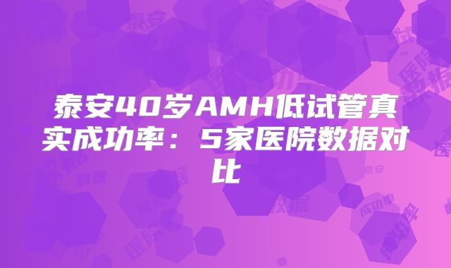 泰安40岁AMH低试管真实成功率:5家医院数据对比