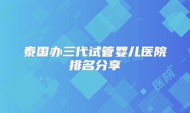 泰国办三代试管婴儿医院排名分享