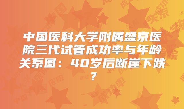 中国医科大学附属盛京医院三代试管成功率与年龄关系图:40岁后断崖下跌?