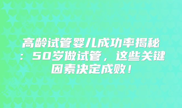 高龄试管婴儿成功率揭秘：50岁做试管，这些关键因素决定成败！