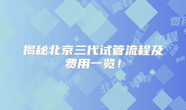 揭秘北京三代试管流程及费用一览！