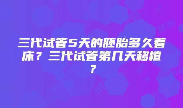 三代试管5天的胚胎多久着床？三代试管第几天移植？