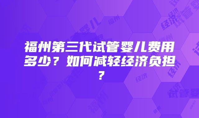 福州第三代试管婴儿费用多少？如何减轻经济负担？
