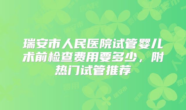 瑞安市人民医院试管婴儿术前检查费用要多少，附热门试管推荐