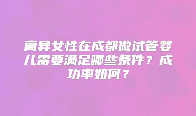 离异女性在成都做试管婴儿需要满足哪些条件？成功率如何？