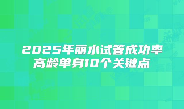 2025年丽水试管成功率高龄单身10个关键点