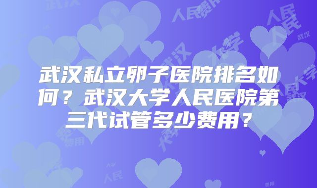 武汉私立卵子医院排名如何？武汉大学人民医院第三代试管多少费用？