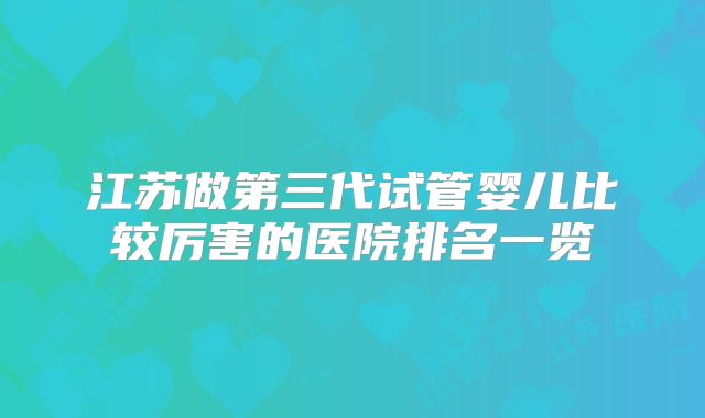 江苏做第三代试管婴儿比较厉害的医院排名一览