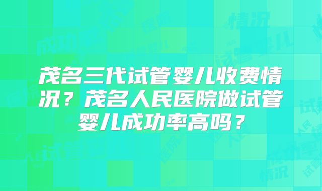 茂名三代试管婴儿收费情况？茂名人民医院做试管婴儿成功率高吗？