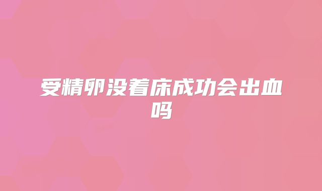 受精卵没着床成功会出血吗