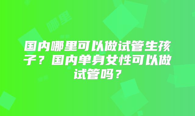 国内哪里可以做试管生孩子？国内单身女性可以做试管吗？