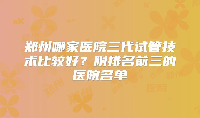郑州哪家医院三代试管技术比较好？附排名前三的医院名单