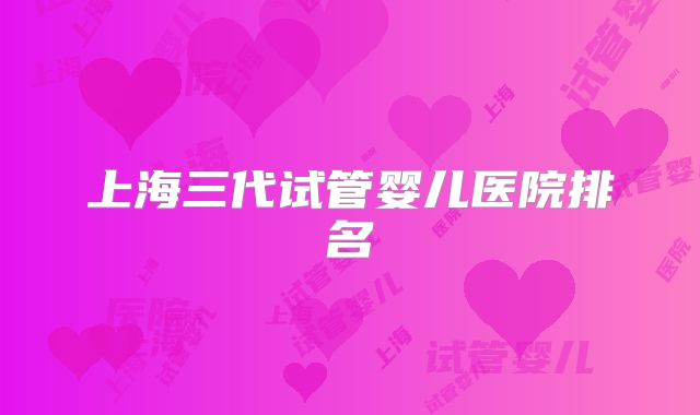 上海三代试管婴儿医院排名