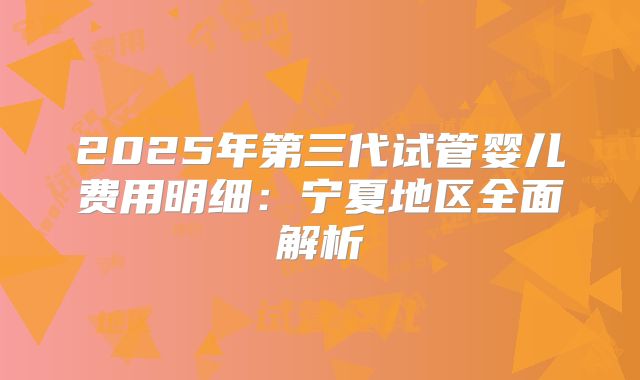 2025年第三代试管婴儿费用明细：宁夏地区全面解析