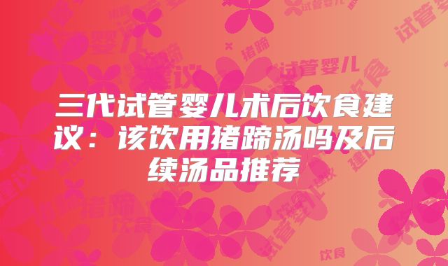 三代试管婴儿术后饮食建议：该饮用猪蹄汤吗及后续汤品推荐