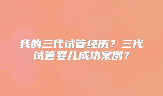 我的三代试管经历？三代试管婴儿成功案例？