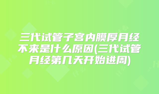 三代试管子宫内膜厚月经不来是什么原因(三代试管月经第几天开始进周)