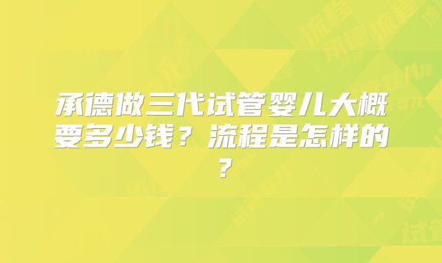 承德做三代试管婴儿大概要多少钱?流程是怎样的?
