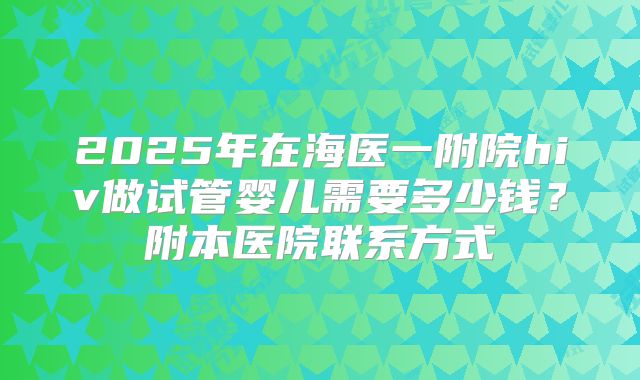 2025年在海医一附院hiv做试管婴儿需要多少钱?附本医院联系方式