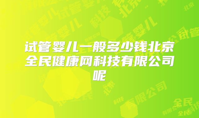 试管婴儿一般多少钱北京全民健康网科技有限公司呢