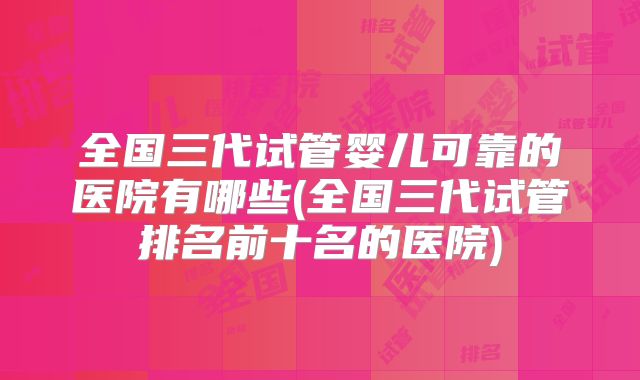 全国三代试管婴儿可靠的医院有哪些(全国三代试管排名前十名的医院)