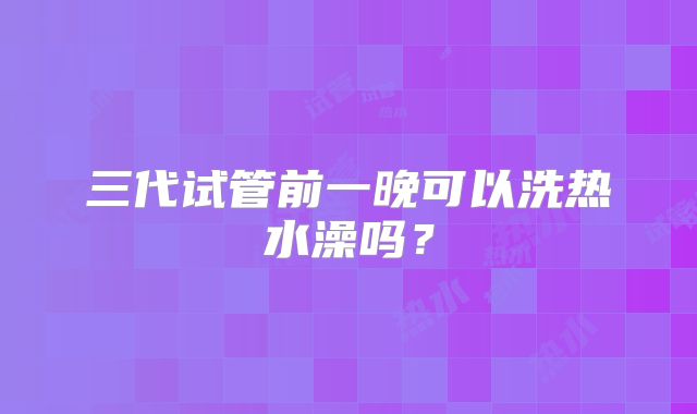 三代试管前一晚可以洗热水澡吗？