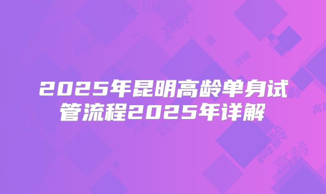 2025年昆明高龄单身试管流程2025年详解