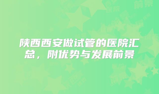 陕西西安做试管的医院汇总，附优势与发展前景