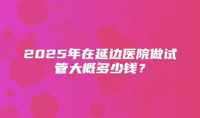 2025年在延边医院做试管大概多少钱？