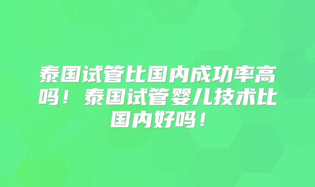 泰国试管比国内成功率高吗!泰国试管婴儿技术比国内好吗!