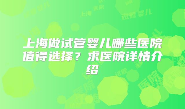 上海做试管婴儿哪些医院值得选择？求医院详情介绍