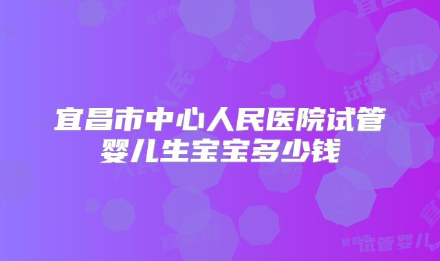宜昌市中心人民医院试管婴儿生宝宝多少钱