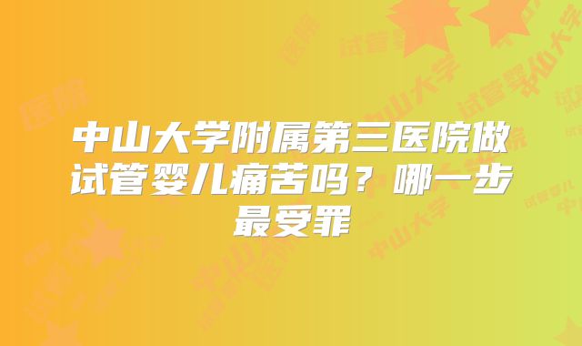 中山大学附属第三医院做试管婴儿痛苦吗？哪一步最受罪