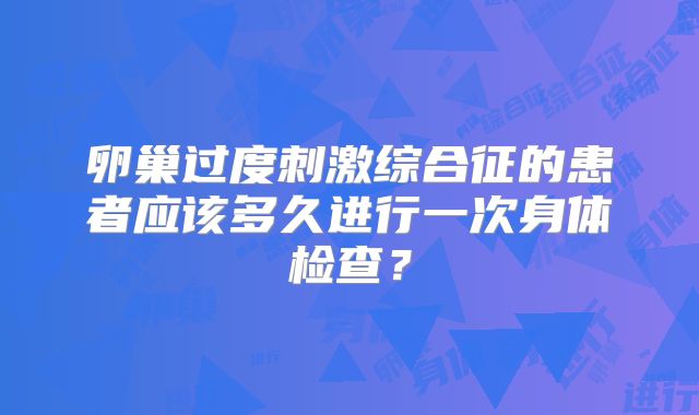 卵巢过度刺激综合征的患者应该多久进行一次身体检查？