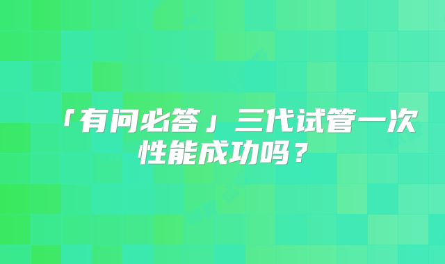 「有问必答」三代试管一次性能成功吗?