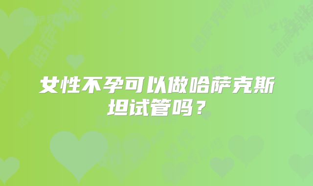 女性不孕可以做哈萨克斯坦试管吗？
