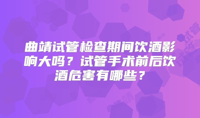 曲靖试管检查期间饮酒影响大吗？试管手术前后饮酒危害有哪些？