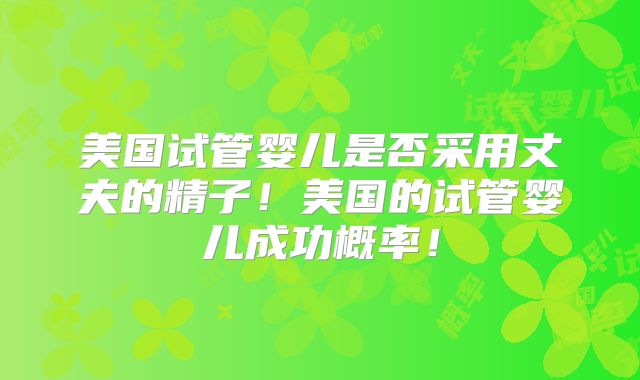 美国试管婴儿是否采用丈夫的精子！美国的试管婴儿成功概率！