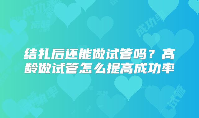 结扎后还能做试管吗？高龄做试管怎么提高成功率