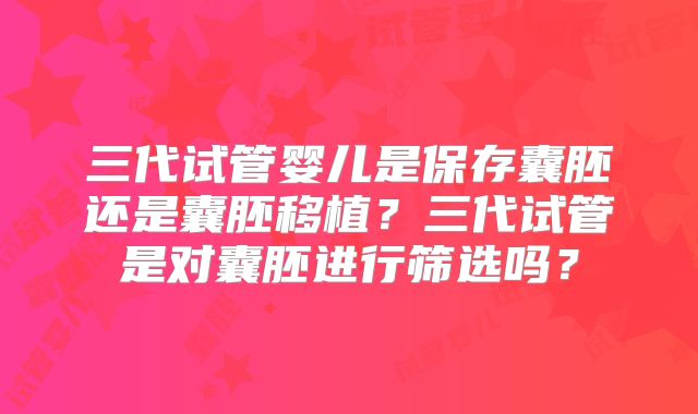 三代试管婴儿是保存囊胚还是囊胚移植？三代试管是对囊胚进行筛选吗？