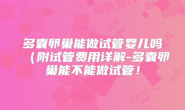 多囊卵巢能做试管婴儿吗（附试管费用详解-多囊卵巢能不能做试管！