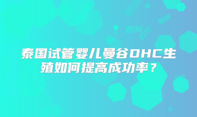 泰国试管婴儿曼谷DHC生殖如何提高成功率？