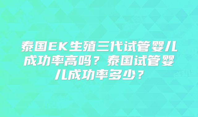 泰国EK生殖三代试管婴儿成功率高吗?泰国试管婴儿成功率多少?