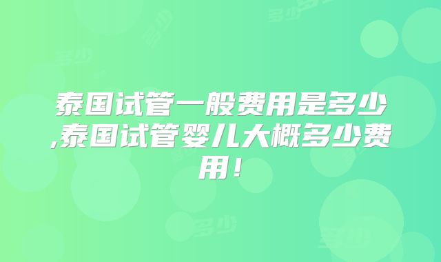 泰国试管一般费用是多少,泰国试管婴儿大概多少费用！