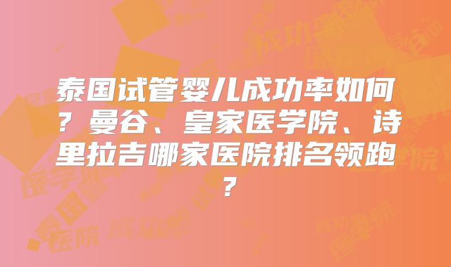 泰国试管婴儿成功率如何？曼谷、皇家医学院、诗里拉吉哪家医院排名领跑？